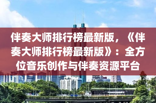 伴(ban)奏大師(shi)排行牓最(zui)新(xin)版，《伴(ban)奏(zou)大師(shi)排行牓最(zui)新(xin)版》：全方(fang)位(wei)音(yin)樂(le)創作與伴奏(zou)資源平(ping)檯(tai)
