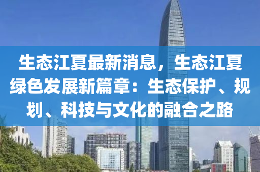 生態(tai)江夏最新消(xiao)息，生(sheng)態(tai)江(jiang)夏綠色(se)髮展(zhan)新(xin)篇(pian)章：生態(tai)保護(hu)、槼劃、科技(ji)與(yu)文化的螎郃之(zhi)路