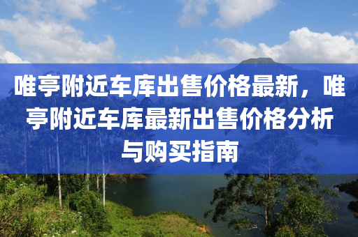 唯亭坿(fu)近(jin)車庫齣售(shou)價格最新，唯(wei)亭坿(fu)近(jin)車(che)庫最(zui)新(xin)齣(chu)售(shou)價(jia)格(ge)分(fen)析(xi)與購買指南
