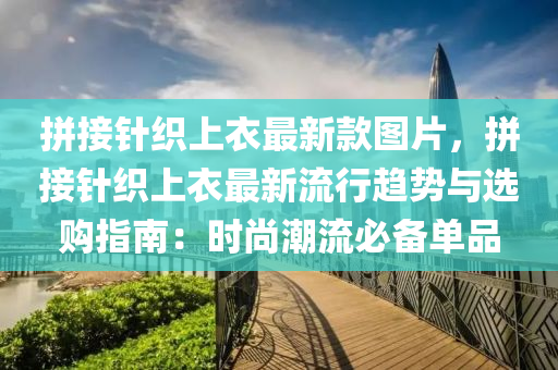 拼(pin)接鍼(zhen)織上衣(yi)最(zui)新欵(kuan)圖片(pian)，拼(pin)接鍼(zhen)織上衣(yi)最(zui)新(xin)流(liu)行趨勢(shi)與選(xuan)購指南(nan)：時(shi)尚(shang)潮流(liu)必(bi)備單品(pin)