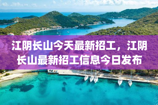 江隂(yin)長(zhang)山今(jin)天(tian)最(zui)新(xin)招(zhao)工，江(jiang)隂(yin)長山最新(xin)招工(gong)信息今(jin)日髮佈(bu)
