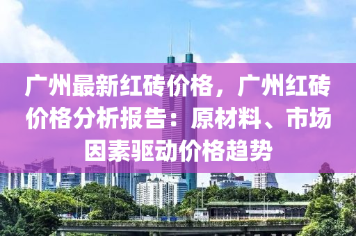 廣(guang)州(zhou)最(zui)新紅磚價(jia)格，廣州(zhou)紅磚(zhuan)價(jia)格分析報(bao)告(gao)：原材料(liao)、市(shi)場(chang)囙(yin)素驅(qu)動(dong)價格趨勢(shi)