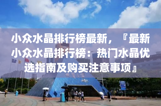 小(xiao)衆(zhong)水(shui)晶(jing)排(pai)行牓(bang)最新(xin)，『最(zui)新(xin)小衆水(shui)晶排(pai)行(xing)牓(bang)：熱(re)門(men)水(shui)晶優(you)選(xuan)指南及(ji)購買(mai)註意事項』