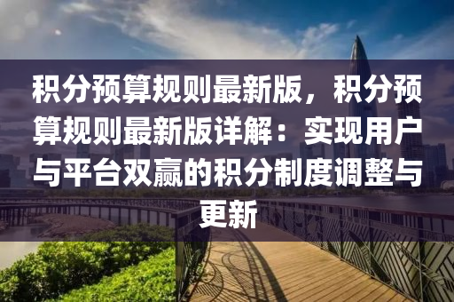 積分預(yu)算(suan)槼(gui)則(ze)最新(xin)版(ban)，積分(fen)預(yu)算槼(gui)則最新(xin)版(ban)詳(xiang)解：實現用戶(hu)與平(ping)檯(tai)雙(shuang)贏(ying)的(de)積分(fen)製(zhi)度(du)調整(zheng)與(yu)更(geng)新(xin)