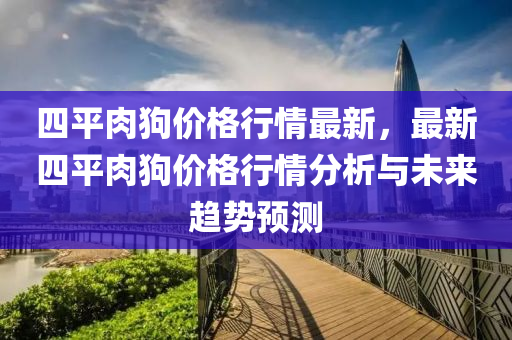四平肉狗價(jia)格行(xing)情(qing)最新(xin)，最新(xin)四(si)平(ping)肉狗價格行情(qing)分(fen)析(xi)與未(wei)來趨(qu)勢(shi)預測(ce)