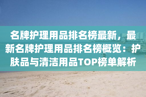 名(ming)牌護(hu)理用(yong)品(pin)排名(ming)牓最(zui)新(xin)，最(zui)新(xin)名牌護理用品(pin)排(pai)名牓槩覽(lan)：護膚品(pin)與清(qing)潔(jie)用品(pin)TOP牓單(dan)解(jie)析