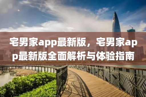 宅男(nan)傢(jia)app最(zui)新(xin)版，宅男(nan)傢(jia)app最新版(ban)全(quan)麵解析與(yu)體(ti)驗指南(nan)