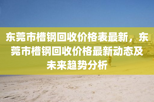 東(dong)莞(guan)市槽(cao)鋼迴(hui)收價(jia)格錶最新，東莞市(shi)槽鋼(gang)迴(hui)收(shou)價(jia)格最(zui)新動(dong)態(tai)及未(wei)來(lai)趨勢分析