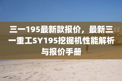 三一(yi)195最新(xin)欵(kuan)報(bao)價，最(zui)新(xin)三一(yi)重工SY195挖掘機性能解(jie)析(xi)與(yu)報(bao)價手(shou)冊(ce)