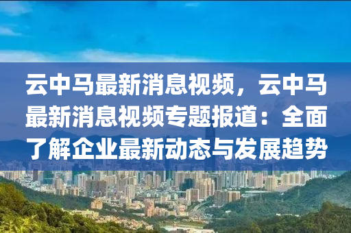 雲中(zhong)馬最新消息(xi)視頻(pin)，雲(yun)中(zhong)馬最新消息(xi)視(shi)頻專題報道：全(quan)麵了解企(qi)業最新動態(tai)與髮(fa)展(zhan)趨(qu)勢