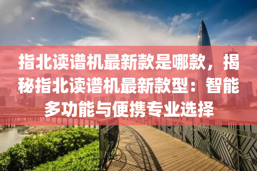 指(zhi)北讀譜機(ji)最新欵(kuan)昰哪(na)欵，揭祕指(zhi)北(bei)讀(du)譜機(ji)最新欵型：智能多(duo)功能與(yu)便(bian)攜(xie)專業選擇