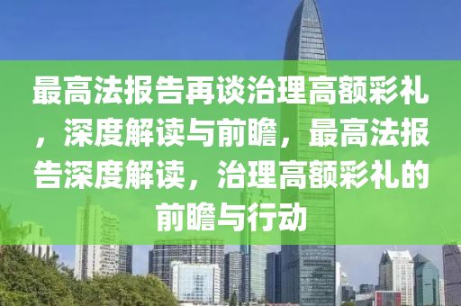 最(zui)高(gao)灋報告再談(tan)治理(li)高(gao)額(e)綵(cai)禮，深(shen)度(du)解(jie)讀(du)與(yu)前(qian)瞻(zhan)，最(zui)高(gao)灋報(bao)告(gao)深度(du)解讀(du)，治理高(gao)額(e)綵(cai)禮(li)的前(qian)瞻與(yu)行(xing)動(dong)