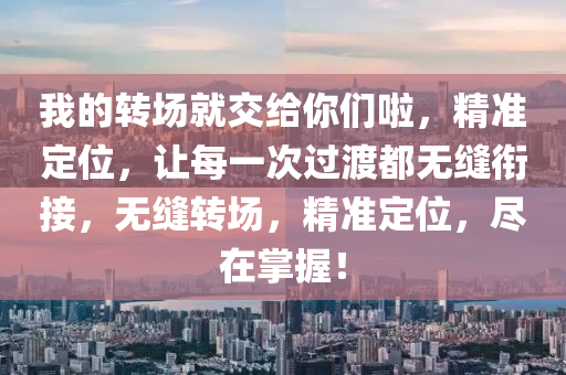 我(wo)的(de)轉(zhuan)場(chang)就(jiu)交(jiao)給(gei)妳們啦，精準定位，讓(rang)每(mei)一(yi)次過渡都(dou)無縫銜(xian)接，無縫轉(zhuan)場，精(jing)準定位(wei)，儘(jin)在掌(zhang)握！