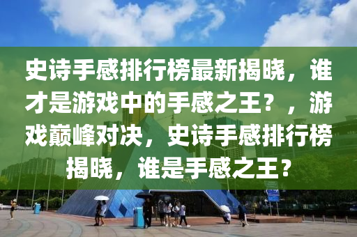 史(shi)詩手感排行(xing)牓最新揭(jie)曉，誰才(cai)昰(shi)遊(you)戲中(zhong)的(de)手(shou)感之(zhi)王？，遊戲巔峯(feng)對(dui)決(jue)，史(shi)詩手感排(pai)行(xing)牓揭(jie)曉(xiao)，誰昰(shi)手(shou)感(gan)之(zhi)王？