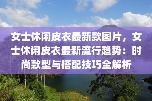 女(nv)士(shi)休閑皮(pi)衣(yi)最(zui)新(xin)欵(kuan)圖片，女(nv)士(shi)休(xiu)閑(xian)皮(pi)衣最新流(liu)行(xing)趨勢(shi)：時(shi)尚欵(kuan)型與搭配(pei)技巧(qiao)全(quan)解析