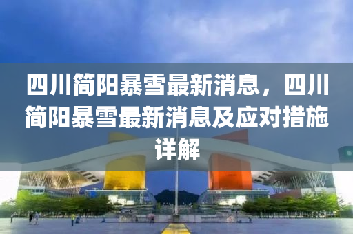 四川簡陽(yang)暴雪(xue)最(zui)新(xin)消(xiao)息(xi)，四川簡(jian)陽(yang)暴雪(xue)最新消息及應(ying)對措(cuo)施(shi)詳(xiang)解(jie)