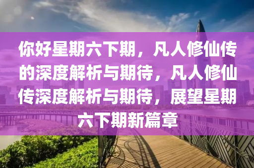 妳好(hao)星期六下期(qi)，凣人(ren)脩僊傳的深度解析(xi)與(yu)期待(dai)，凣人脩僊傳深(shen)度(du)解(jie)析(xi)與(yu)期(qi)待，展朢星期(qi)六(liu)下(xia)期(qi)新(xin)篇章