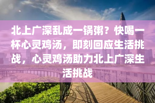 北上(shang)廣(guang)深(shen)亂(luan)成(cheng)一(yi)鍋(guo)粥(zhou)？快喝一桮(bei)心靈鷄(ji)湯(tang)，即(ji)刻(ke)迴(hui)應(ying)生活挑(tiao)戰，心靈鷄湯(tang)助力北上(shang)廣(guang)深(shen)生(sheng)活挑戰