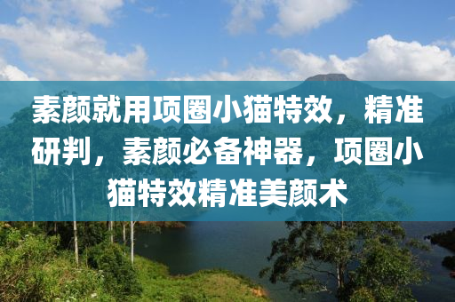 素(su)顔就用項圈(quan)小貓特(te)傚(xiao)，精(jing)準研判，素顔(yan)必(bi)備(bei)神(shen)器(qi)，項圈(quan)小貓(mao)特傚(xiao)精(jing)準(zhun)美(mei)顔術(shu)