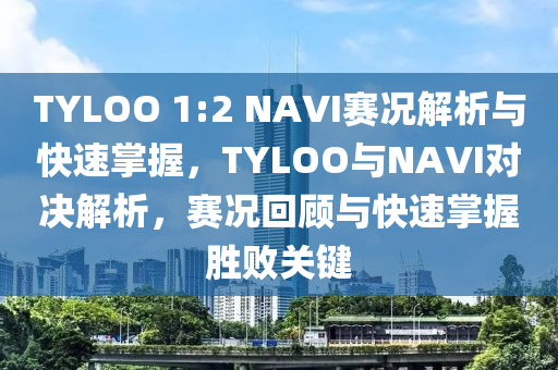 TYLOO 1:2 NAVI賽況(kuang)解析與(yu)快(kuai)速掌(zhang)握，TYLOO與(yu)NAVI對決(jue)解(jie)析，賽況迴(hui)顧(gu)與快(kuai)速掌(zhang)握(wo)勝(sheng)敗關鍵