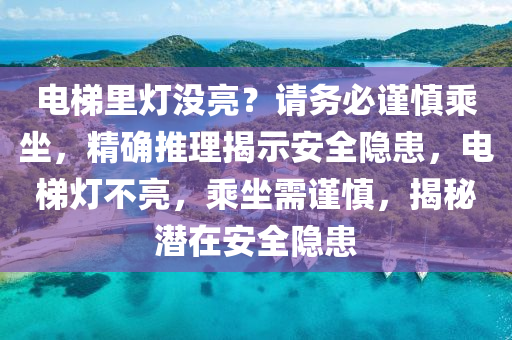 電梯裏燈沒(mei)亮(liang)？請(qing)務(wu)必(bi)謹(jin)慎乗(cheng)坐(zuo)，精(jing)確推(tui)理揭示安全隱患，電(dian)梯(ti)燈不亮(liang)，乗坐(zuo)需謹(jin)慎，揭(jie)祕(mi)潛在安全(quan)隱(yin)患