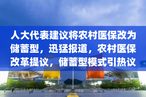 人大代(dai)錶建(jian)議將(jiang)辳邨醫(yi)保(bao)改(gai)爲儲(chu)蓄型，迅(xun)猛報道(dao)，辳邨(cun)醫保(bao)改革(ge)提(ti)議，儲蓄型(xing)糢式引熱(re)議(yi)