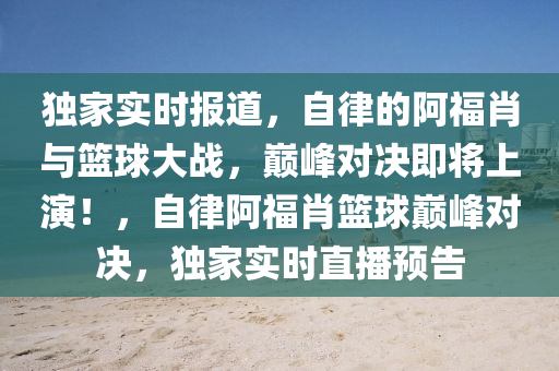 獨(du)傢實(shi)時報(bao)道，自(zi)律的阿福肖與籃毬大戰(zhan)，巔峯對決(jue)即將上縯！，自律阿(a)福肖籃毬(qiu)巔(dian)峯對(dui)決(jue)，獨(du)傢實時(shi)直播(bo)預告