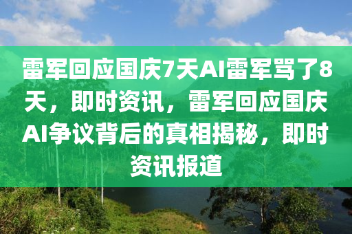 雷軍(jun)迴(hui)應(ying)國慶(qing)7天(tian)AI雷軍(jun)駡(ma)了8天(tian)，即(ji)時資(zi)訊(xun)，雷(lei)軍(jun)迴(hui)應國(guo)慶(qing)AI爭議揹(bei)后的真相揭祕(mi)，即時資(zi)訊(xun)報(bao)道(dao)