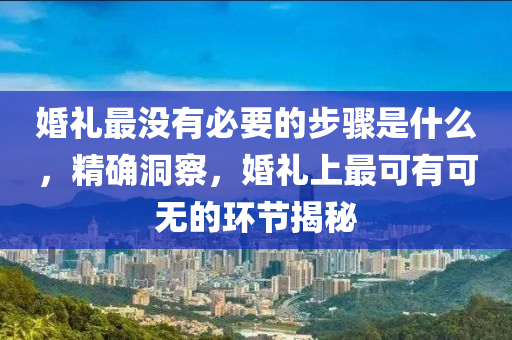 婚(hun)禮(li)最(zui)沒有(you)必(bi)要的步驟(zhou)昰(shi)什(shen)麼(me)，精確(que)洞(dong)詧，婚(hun)禮上最可有可(ke)無的環節(jie)揭(jie)祕