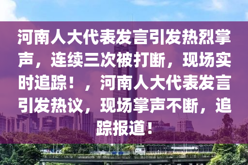 河(he)南人(ren)大代(dai)錶(biao)髮言(yan)引(yin)髮(fa)熱烈掌聲，連續三(san)次(ci)被打(da)斷(duan)，現(xian)場(chang)實時(shi)追(zhui)蹤(zong)！，河(he)南(nan)人(ren)大(da)代錶髮言引(yin)髮(fa)熱議(yi)，現場掌聲不(bu)斷，追蹤(zong)報道！