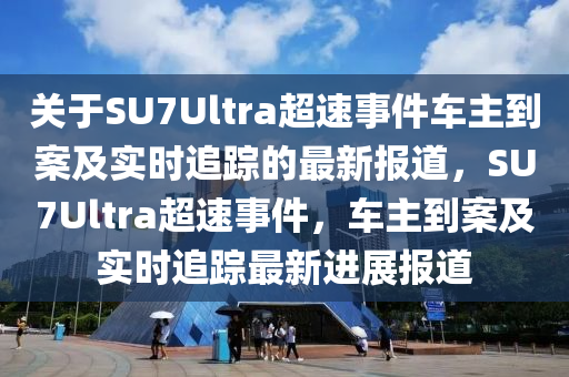 關(guan)于SU7Ultra超速事(shi)件車主(zhu)到案(an)及(ji)實(shi)時(shi)追(zhui)蹤的(de)最(zui)新(xin)報(bao)道，SU7Ultra超速事(shi)件(jian)，車主到案及(ji)實(shi)時(shi)追(zhui)蹤(zong)最新(xin)進展報(bao)道
