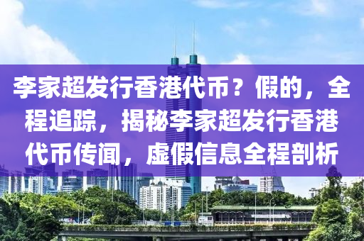 李傢超(chao)髮行(xing)香港(gang)代(dai)幣(bi)？假(jia)的(de)，全程(cheng)追蹤(zong)，揭(jie)祕李傢(jia)超髮行香港代幣(bi)傳聞，虛(xu)假信(xin)息(xi)全(quan)程(cheng)剖析(xi)