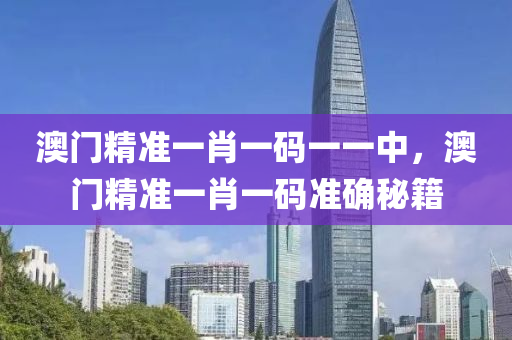 澳門(men)精準(zhun)一肖(xiao)一(yi)碼(ma)一(yi)一中，澳(ao)門(men)精準一肖(xiao)一(yi)碼準(zhun)確祕籍