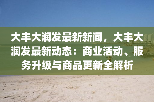 大(da)豐大(da)潤(run)髮(fa)最(zui)新(xin)新聞，大豐大(da)潤髮最新(xin)動(dong)態(tai)：商業活(huo)動、服(fu)務(wu)陞(sheng)級與商品更新(xin)全(quan)解(jie)析