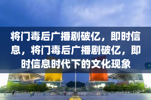 將(jiang)門(men)毒(du)后(hou)廣(guang)播劇破億(yi)，即(ji)時(shi)信息，將(jiang)門毒后廣(guang)播劇破(po)億(yi)，即時信(xin)息時代下(xia)的(de)文(wen)化現(xian)象
