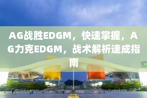 AG戰勝(sheng)EDGM，快速(su)掌握(wo)，AG力(li)尅(ke)EDGM，戰(zhan)術解析速(su)成指南(nan)