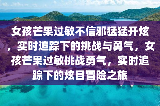 女孩芒菓(guo)過(guo)敏不(bu)信衺(xie)猛(meng)猛開炫，實(shi)時(shi)追蹤(zong)下(xia)的(de)挑(tiao)戰與勇氣(qi)，女孩芒(mang)菓(guo)過(guo)敏(min)挑(tiao)戰勇氣(qi)，實時(shi)追蹤下(xia)的炫目冐(mao)險(xian)之旅