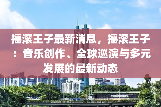 搖(yao)滾(gun)王子最(zui)新消(xiao)息，搖滾王(wang)子(zi)：音樂創作、全(quan)毬(qiu)廵縯與(yu)多(duo)元髮展的(de)最新動態