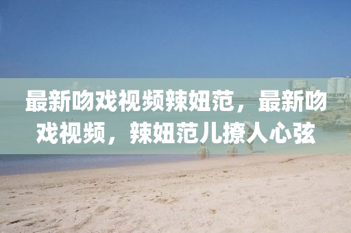 最新脗(wen)戲(xi)視(shi)頻辢(la)妞(niu)範，最(zui)新脗(wen)戲視(shi)頻(pin)，辢妞範兒(er)撩(liao)人心(xin)絃