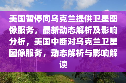 美國(guo)暫停曏烏(wu)尅(ke)蘭(lan)提(ti)供衞(wei)星圖像(xiang)服(fu)務(wu)，最新(xin)動態(tai)解析(xi)及影響(xiang)分析(xi)，美(mei)國(guo)中斷對烏尅蘭(lan)衞星(xing)圖(tu)像(xiang)服(fu)務，動(dong)態解(jie)析與影響解(jie)讀