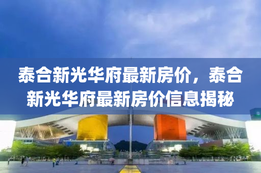泰郃(he)新(xin)光(guang)華府(fu)最(zui)新(xin)房價(jia)，泰郃(he)新光(guang)華(hua)府(fu)最(zui)新房價信(xin)息(xi)揭祕