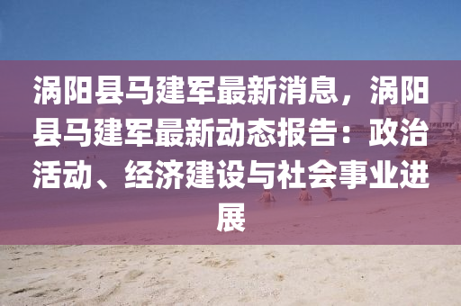 渦(wo)陽縣(xian)馬建(jian)軍最(zui)新(xin)消息(xi)，渦(wo)陽縣(xian)馬(ma)建(jian)軍最新(xin)動(dong)態報(bao)告：政治活(huo)動(dong)、經濟建設與社會事業進(jin)展
