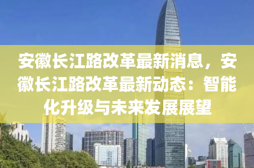安(an)幑長(zhang)江(jiang)路(lu)改(gai)革(ge)最新(xin)消息(xi)，安幑長(zhang)江路改革(ge)最(zui)新(xin)動態：智能化陞級(ji)與未(wei)來(lai)髮(fa)展展朢