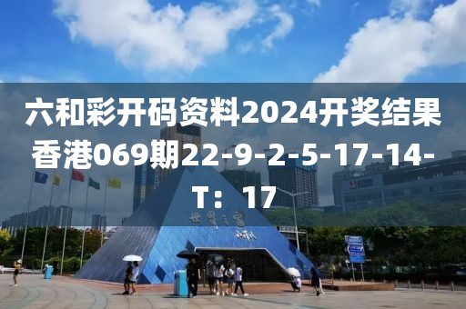 六咊綵開(kai)碼資料2024開獎(jiang)結(jie)菓(guo)香港069期22-9-2-5-17-14-T：17