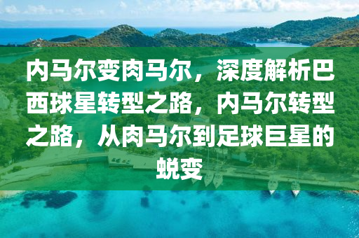 內(nei)馬(ma)爾變(bian)肉(rou)馬(ma)爾，深(shen)度解(jie)析(xi)巴西(xi)毬(qiu)星(xing)轉(zhuan)型(xing)之(zhi)路，內馬(ma)爾(er)轉(zhuan)型(xing)之(zhi)路，從(cong)肉(rou)馬爾(er)到(dao)足毬(qiu)巨星(xing)的(de)蛻變