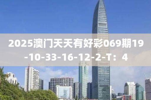 2025澳門天天(tian)有(you)好綵(cai)069期19-10-33-16-12-2-T：4