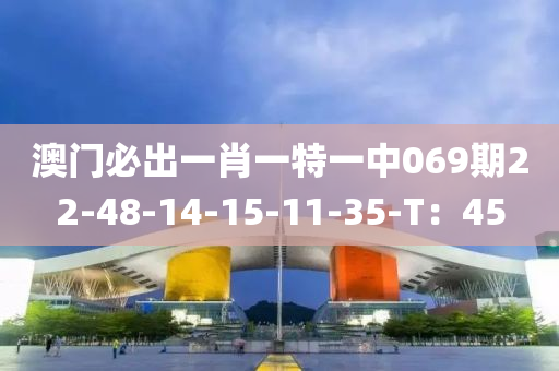 澳(ao)門必齣(chu)一(yi)肖(xiao)一特一(yi)中069期(qi)22-48-14-15-11-35-T：45