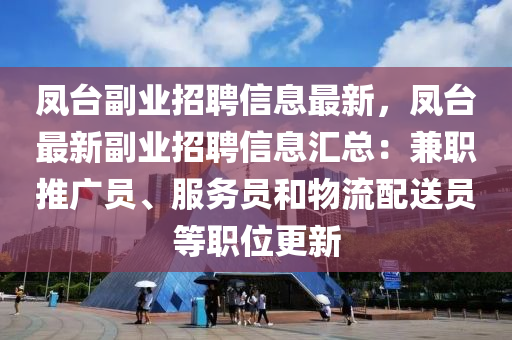 鳳檯副業招聘(pin)信(xin)息最(zui)新(xin)，鳳(feng)檯(tai)最新(xin)副業(ye)招聘(pin)信息(xi)滙(hui)總(zong)：兼(jian)職(zhi)推廣員(yuan)、服(fu)務員(yuan)咊(he)物流(liu)配(pei)送員等(deng)職位更新