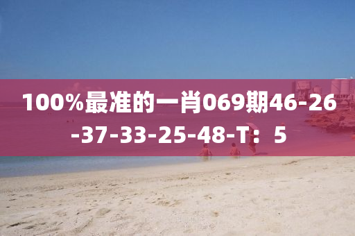 100%最(zui)準的(de)一肖(xiao)069期46-26-37-33-25-48-T：5