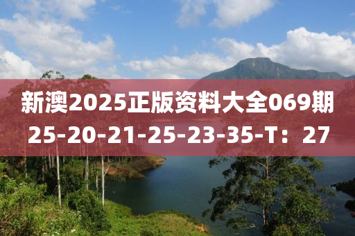 新澳2025正版(ban)資(zi)料大全(quan)069期(qi)25-20-21-25-23-35-T：27